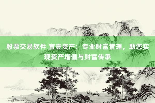 股票交易软件 宜壹资产：专业财富管理，助您实现资产增值与财富传承