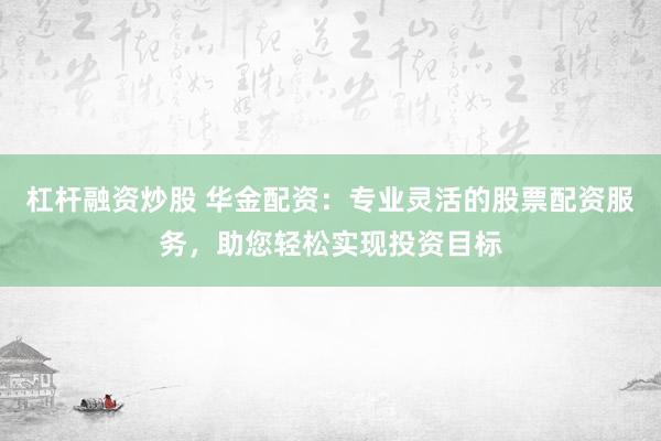 杠杆融资炒股 华金配资：专业灵活的股票配资服务，助您轻松实现投资目标