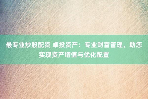 最专业炒股配资 卓投资产：专业财富管理，助您实现资产增值与优化配置