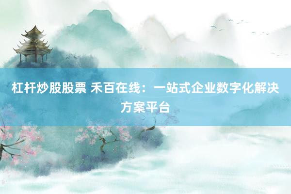 杠杆炒股股票 禾百在线：一站式企业数字化解决方案平台