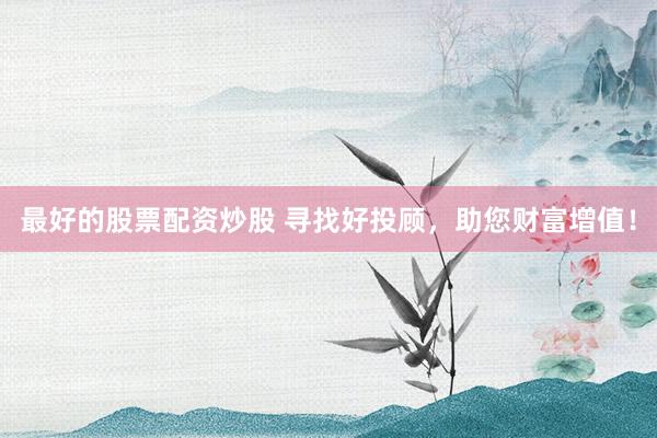 最好的股票配资炒股 寻找好投顾，助您财富增值！