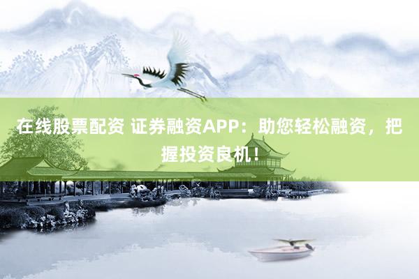 在线股票配资 证券融资APP：助您轻松融资，把握投资良机！