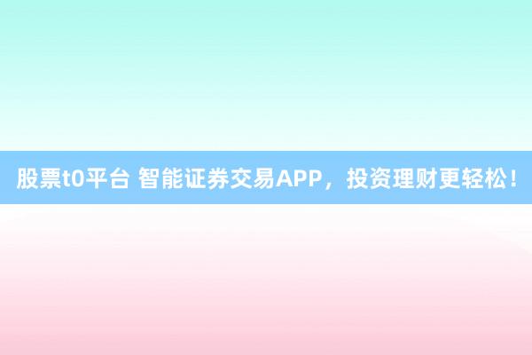 股票t0平台 智能证券交易APP，投资理财更轻松！