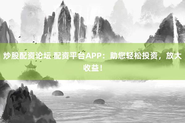 炒股配资论坛 配资平台APP：助您轻松投资，放大收益！
