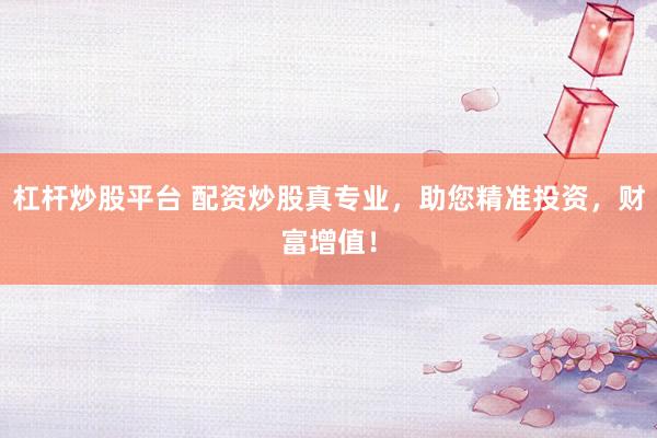 杠杆炒股平台 配资炒股真专业，助您精准投资，财富增值！
