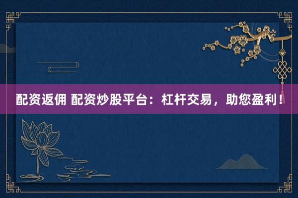 配资返佣 配资炒股平台：杠杆交易，助您盈利！
