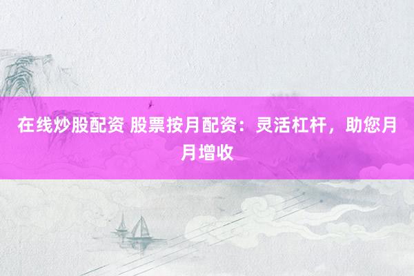 在线炒股配资 股票按月配资：灵活杠杆，助您月月增收
