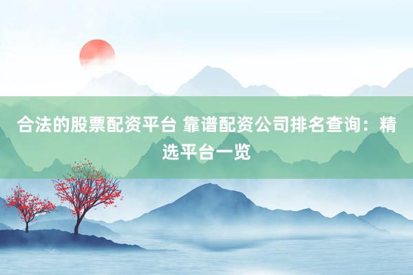 合法的股票配资平台 靠谱配资公司排名查询：精选平台一览