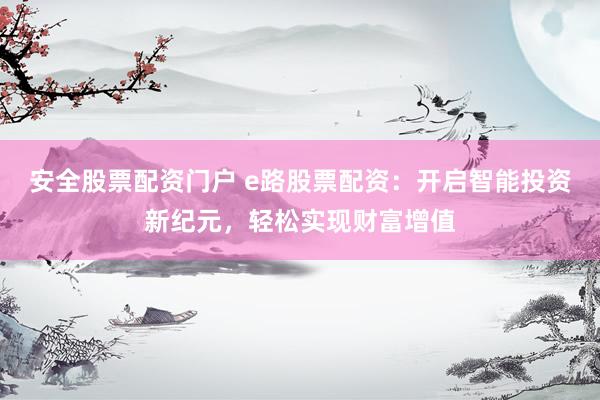 安全股票配资门户 e路股票配资：开启智能投资新纪元，轻松实现财富增值