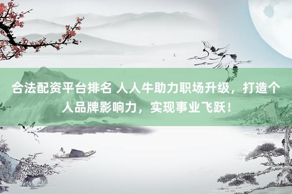 合法配资平台排名 人人牛助力职场升级，打造个人品牌影响力，实现事业飞跃！