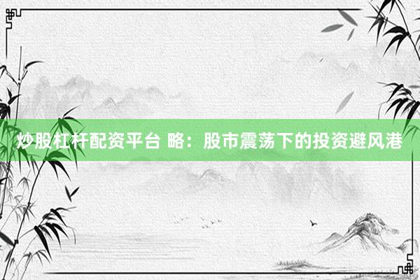 炒股杠杆配资平台 略：股市震荡下的投资避风港