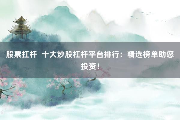 股票扛杆  十大炒股杠杆平台排行：精选榜单助您投资！