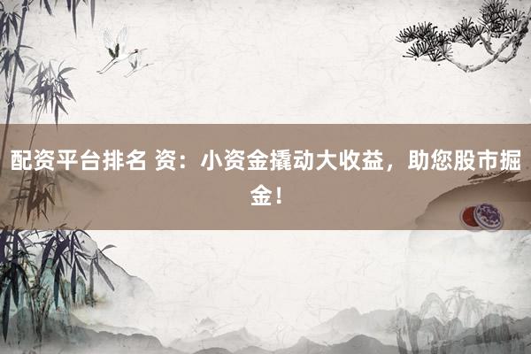 配资平台排名 资：小资金撬动大收益，助您股市掘金！