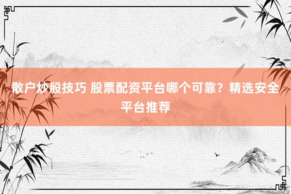 散户炒股技巧 股票配资平台哪个可靠？精选安全平台推荐