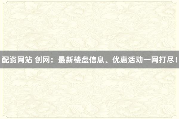 配资网站 创网：最新楼盘信息、优惠活动一网打尽！