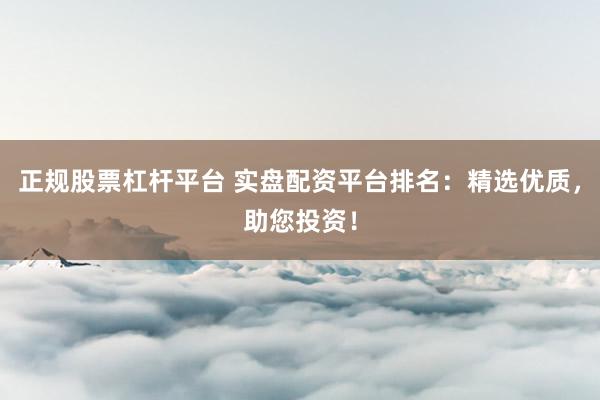 正规股票杠杆平台 实盘配资平台排名：精选优质，助您投资！