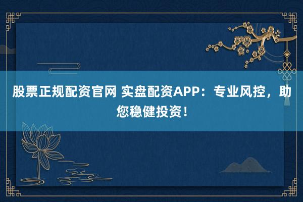 股票正规配资官网 实盘配资APP：专业风控，助您稳健投资！
