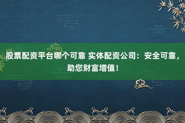 股票配资平台哪个可靠 实体配资公司：安全可靠，助您财富增值！
