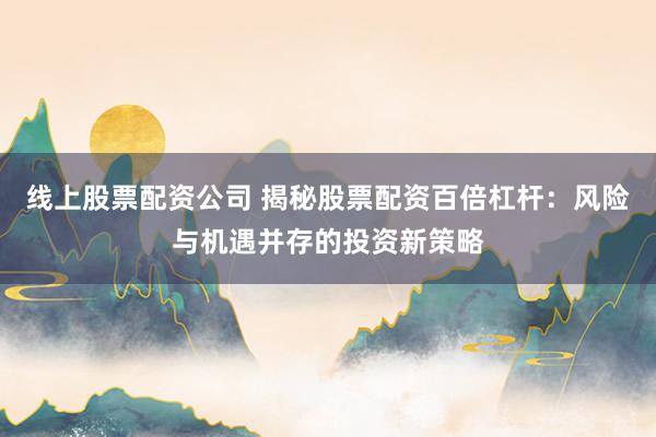 线上股票配资公司 揭秘股票配资百倍杠杆：风险与机遇并存的投资新策略