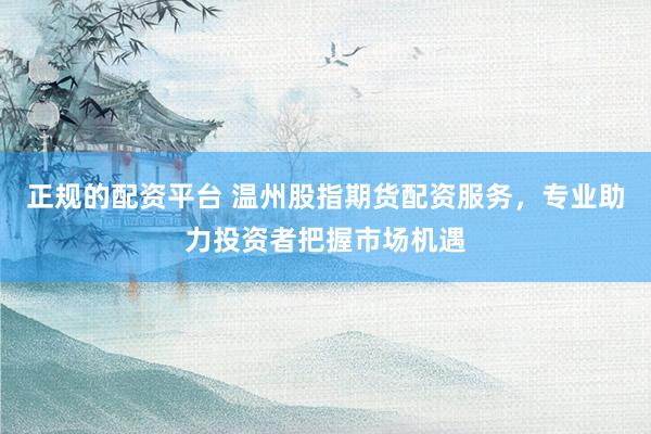 正规的配资平台 温州股指期货配资服务，专业助力投资者把握市场机遇