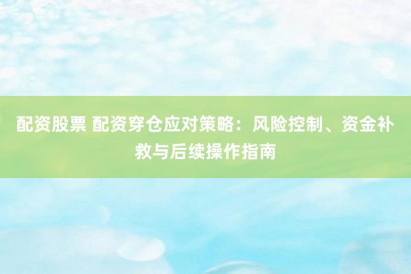 配资股票 配资穿仓应对策略：风险控制、资金补救与后续操作指南