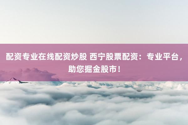 配资专业在线配资炒股 西宁股票配资：专业平台，助您掘金股市！