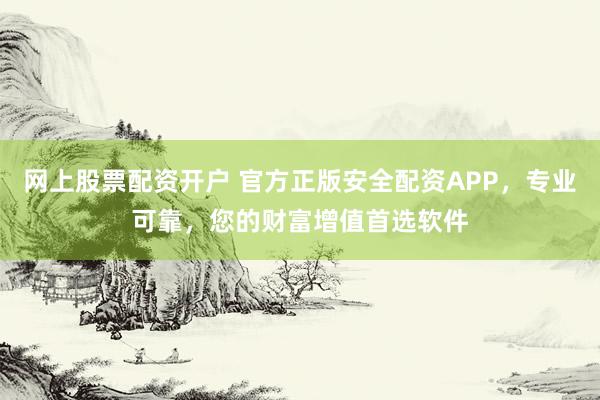 网上股票配资开户 官方正版安全配资APP，专业可靠，您的财富增值首选软件