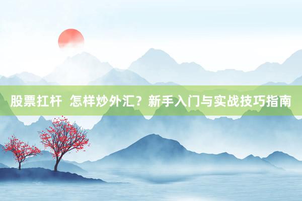 股票扛杆  怎样炒外汇？新手入门与实战技巧指南
