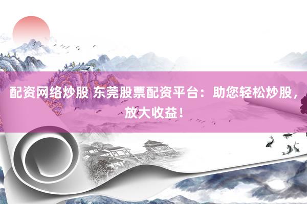 配资网络炒股 东莞股票配资平台：助您轻松炒股，放大收益！
