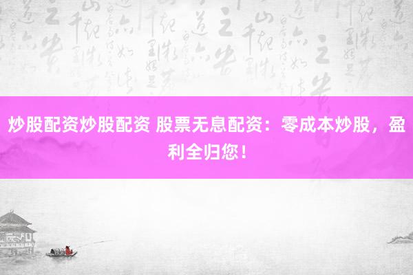 炒股配资炒股配资 股票无息配资：零成本炒股，盈利全归您！