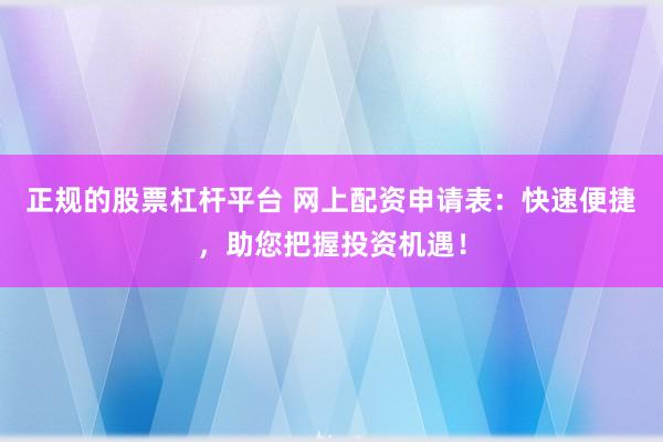 正规的股票杠杆平台 网上配资申请表：快速便捷，助您把握投资机遇！