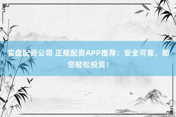 实盘配资公司 正规配资APP推荐：安全可靠，助您轻松投资！