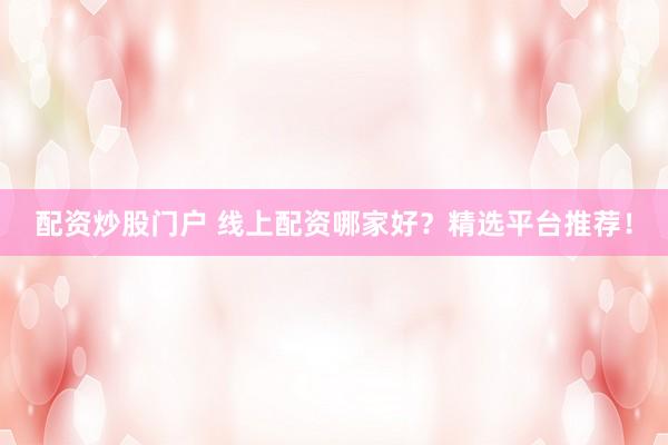 配资炒股门户 线上配资哪家好？精选平台推荐！