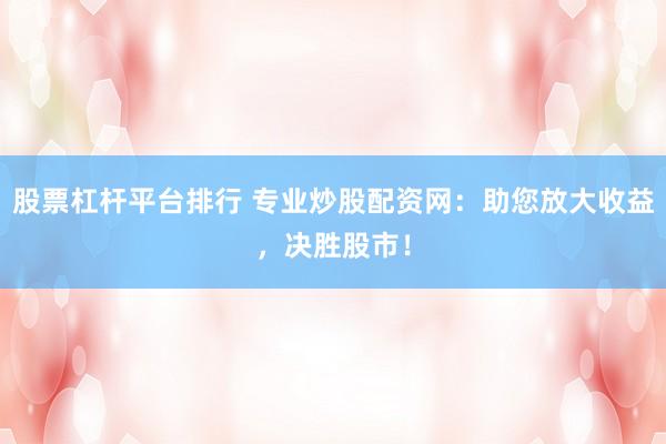 股票杠杆平台排行 专业炒股配资网：助您放大收益，决胜股市！