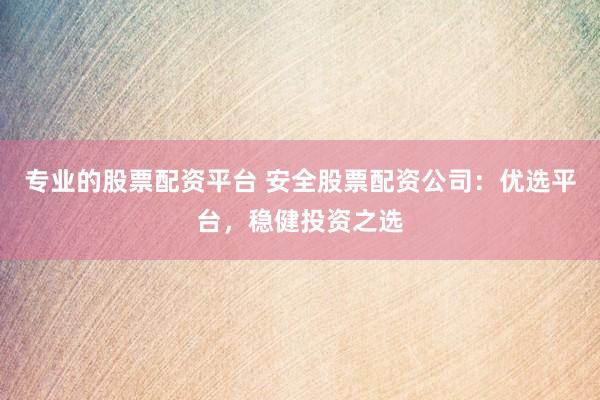 专业的股票配资平台 安全股票配资公司：优选平台，稳健投资之选