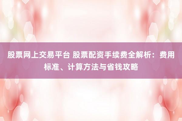 股票网上交易平台 股票配资手续费全解析：费用标准、计算方法与省钱攻略