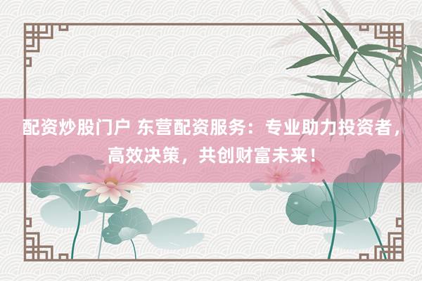 配资炒股门户 东营配资服务：专业助力投资者，高效决策，共创财富未来！