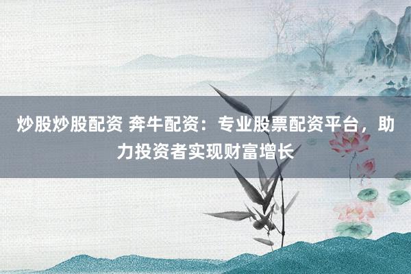 炒股炒股配资 奔牛配资：专业股票配资平台，助力投资者实现财富增长