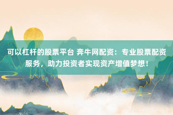 可以杠杆的股票平台 奔牛网配资：专业股票配资服务，助力投资者实现资产增值梦想！