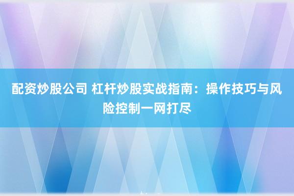 配资炒股公司 杠杆炒股实战指南：操作技巧与风险控制一网打尽