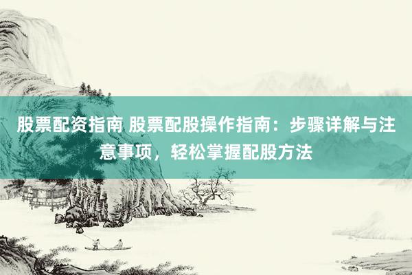 股票配资指南 股票配股操作指南：步骤详解与注意事项，轻松掌握配股方法