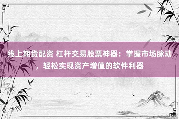 线上期货配资 杠杆交易股票神器：掌握市场脉动，轻松实现资产增值的软件利器