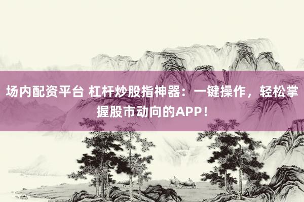 场内配资平台 杠杆炒股指神器：一键操作，轻松掌握股市动向的APP！
