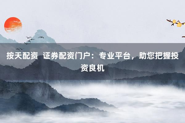按天配资  证券配资门户：专业平台，助您把握投资良机