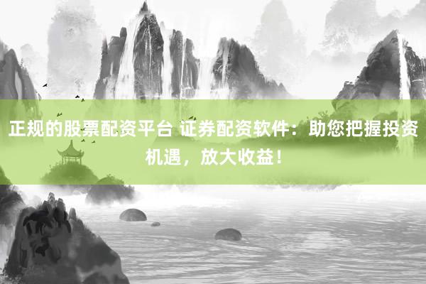 正规的股票配资平台 证券配资软件：助您把握投资机遇，放大收益！