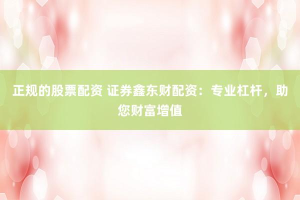 正规的股票配资 证券鑫东财配资：专业杠杆，助您财富增值