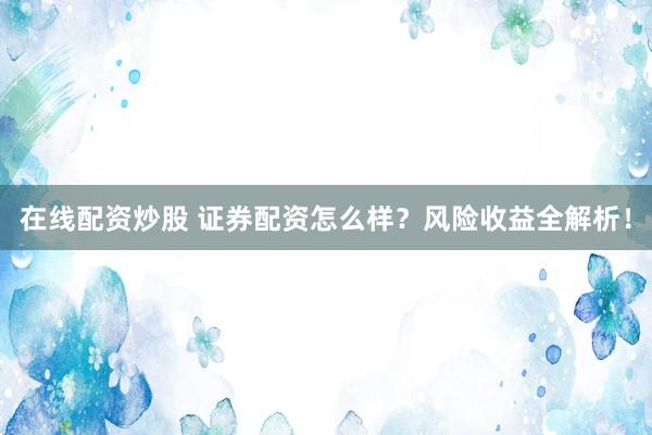 在线配资炒股 证券配资怎么样？风险收益全解析！