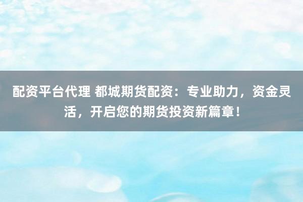 配资平台代理 都城期货配资：专业助力，资金灵活，开启您的期货投资新篇章！
