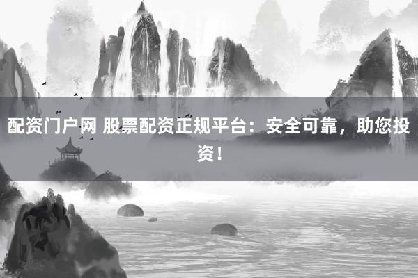 配资门户网 股票配资正规平台：安全可靠，助您投资！