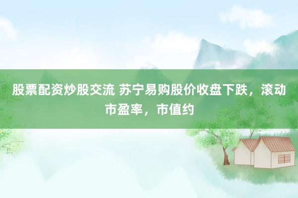 股票配资炒股交流 苏宁易购股价收盘下跌，滚动市盈率，市值约